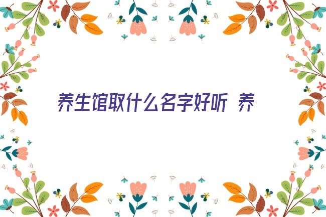 养生馆取什么名字好听 养生健康馆好听名字大全 霸气好听的小孩名